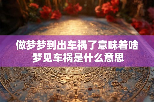 做梦梦到出车祸了意味着啥 梦见车祸是什么意思 做梦梦到出车祸了意味着啥 梦见车祸是什么意思
