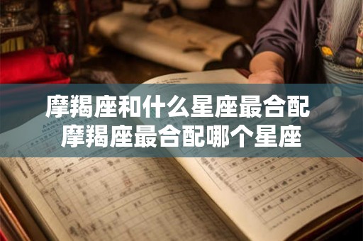 摩羯座和什么星座最合配 摩羯座最合配哪个星座