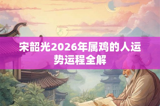 宋韶光2026年属鸡的人运势运程全解