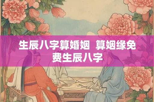 生辰八字算婚姻 算姻缘免费生辰八字 生辰八字算婚姻 算姻缘免费生辰八字