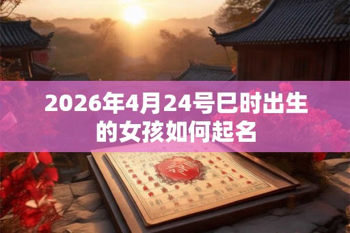 2026年4月24号巳时出生的女孩如何起名