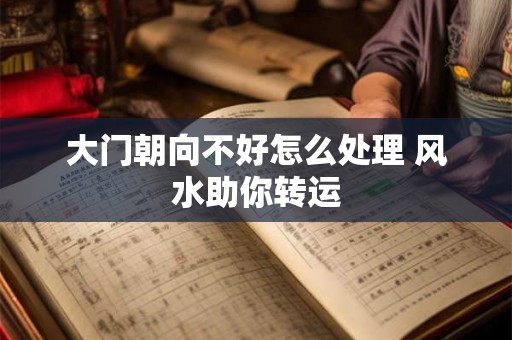 大门朝向不好怎么处理 风水助你转运