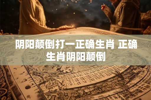 阴阳颠倒打一正确生肖 正确生肖阴阳颠倒