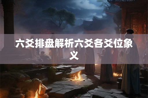 六爻排盘解析六爻各爻位象义 六爻排盘解析六爻各爻位象义