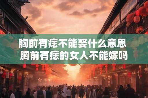 胸前有痣不能娶什么意思 胸前有痣的女人不能嫁吗 胸前有痣不能娶什么意思 胸前有痣的女人不能嫁吗