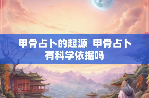 甲骨占卜的起源  甲骨占卜有科学依据吗