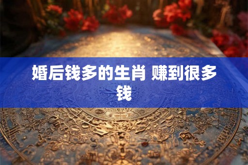 婚后钱多的生肖 赚到很多钱