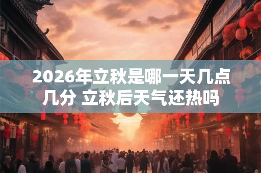 2026年立秋是哪一天几点几分 立秋后天气还热吗