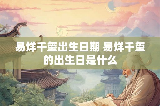 易烊千玺出生日期 易烊千玺的出生日是什么 易烊千玺出生日期 易烊千玺的出生日是什么