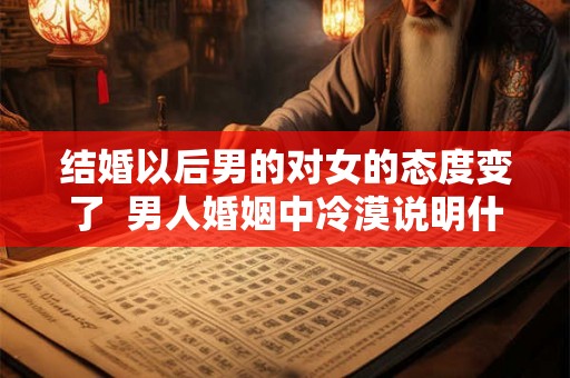 结婚以后男的对女的态度变了  男人婚姻中冷漠说明什么