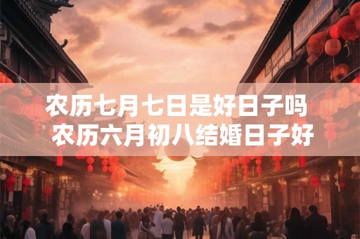农历七月七日是好日子吗  农历六月初八结婚日子好吗