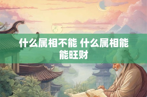 什么属相不能 什么属相能能旺财 什么属相不能 什么属相能能旺财