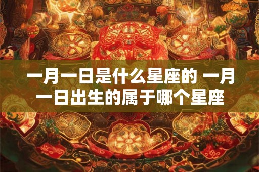 一月一日是什么星座的 一月一日出生的属于哪个星座 一月一日是什么星座的 一月一日出生的属于哪个星座