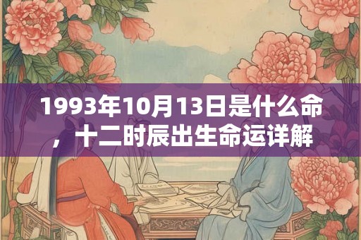 1993年10月13日是什么命,十二时辰出生命运详解 1993年10月13日是什么命,十二时辰出生命运详解