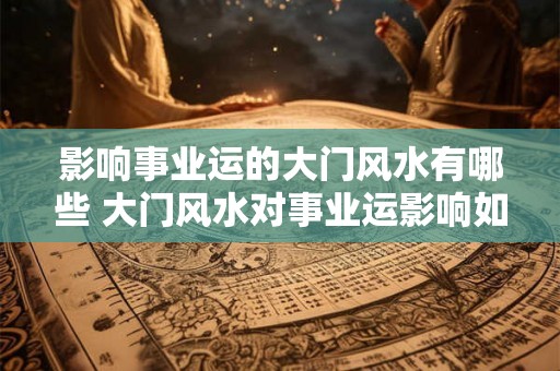 影响事业运的大门风水有哪些 大门风水对事业运影响如何