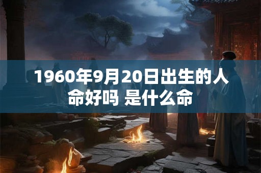 1960年9月20日出生的人命好吗 是什么命 1960年9月20日出生的人命好吗 是什么命