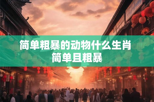 简单粗暴的动物什么生肖 简单且粗暴 简单粗暴的动物什么生肖 简单且粗暴