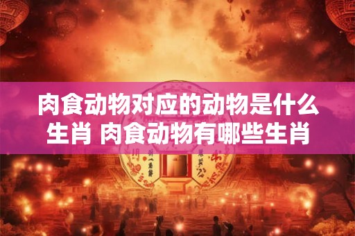 肉食动物对应的动物是什么生肖 肉食动物有哪些生肖