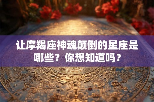 让摩羯座神魂颠倒的星座是哪些？你想知道吗？