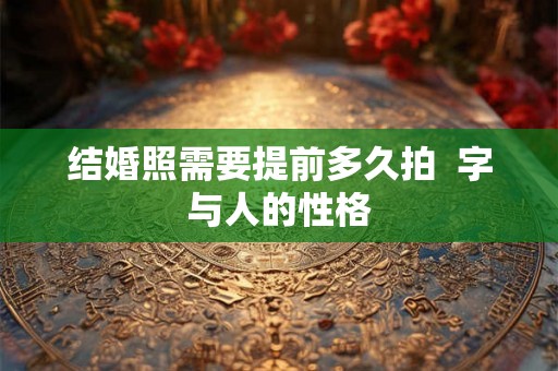 结婚照需要提前多久拍 字与人的性格 结婚照需要提前多久拍 字与人的性格