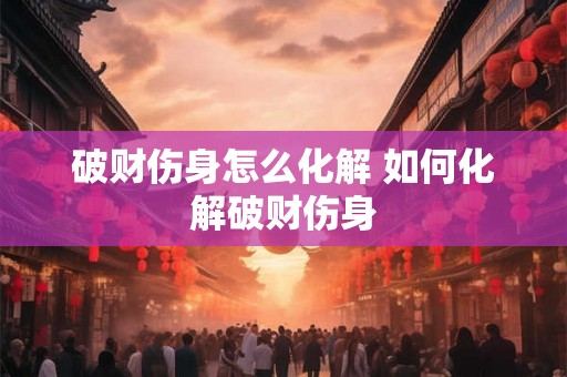 破财伤身怎么化解 如何化解破财伤身