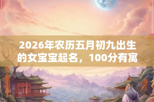 2026年农历五月初九出生的女宝宝起名，100分有寓意的好名字推荐