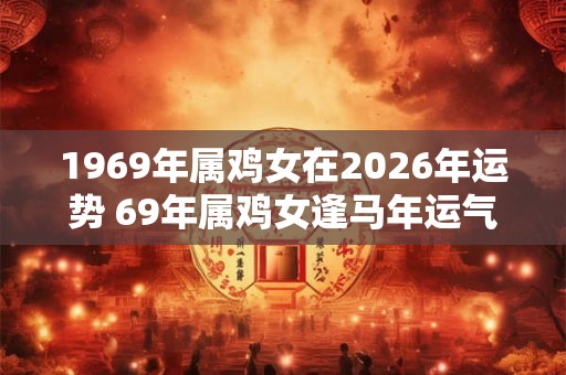 1969年属鸡女在2026年运势 69年属鸡女逢马年运气怎么样