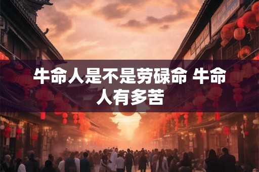 牛命人是不是劳碌命 牛命人有多苦