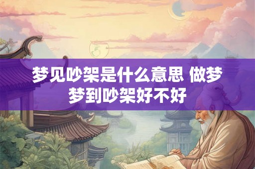 梦见吵架是什么意思 做梦梦到吵架好不好