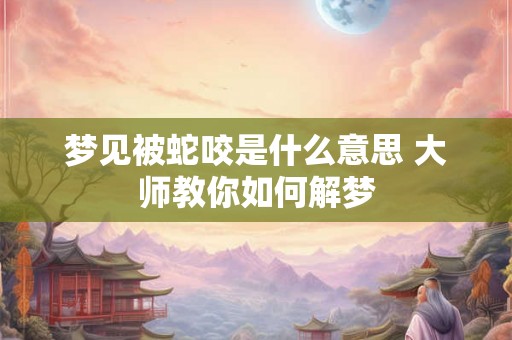 梦见被蛇咬是什么意思 大师教你如何解梦