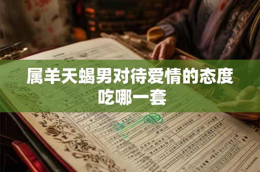 属羊天蝎男对待爱情的态度 吃哪一套