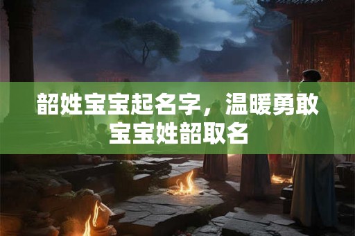 韶姓宝宝起名字,温暖勇敢宝宝姓韶取名 韶姓宝宝起名字,温暖勇敢宝宝姓韶取名