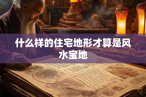 什么样的住宅地形才算是风水宝地