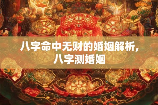 八字命中无财的婚姻解析,八字测婚姻 八字命中无财的婚姻解析,八字测婚姻