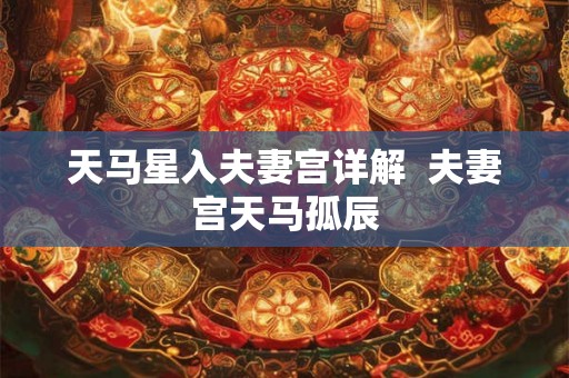 天马星入夫妻宫详解  夫妻宫天马孤辰