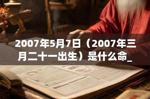 2007年5月7日（2007年三月二十一出生）是什么命_命运如何