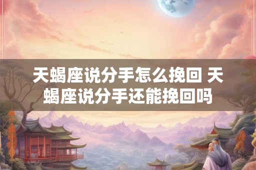 天蝎座说分手怎么挽回 天蝎座说分手还能挽回吗
