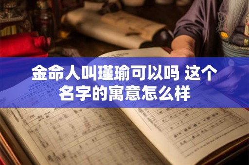 金命人叫瑾瑜可以吗 这个名字的寓意怎么样 金命人叫瑾瑜可以吗 这个名字的寓意怎么样