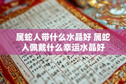 属蛇人带什么水晶好 属蛇人佩戴什么幸运水晶好 属蛇人带什么水晶好 属蛇人佩戴什么幸运水晶好