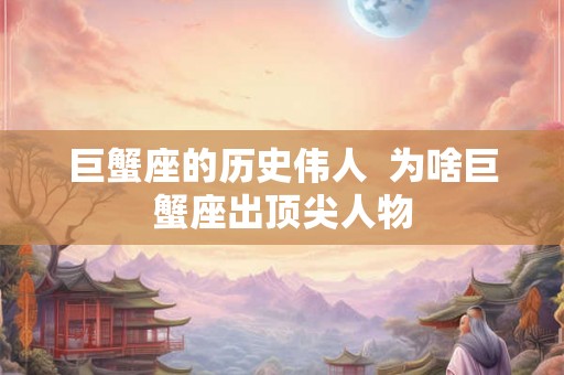 巨蟹座的历史伟人  为啥巨蟹座出顶尖人物