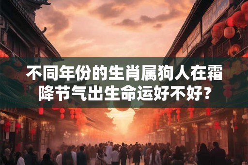 不同年份的生肖属狗人在霜降节气出生命运好不好？