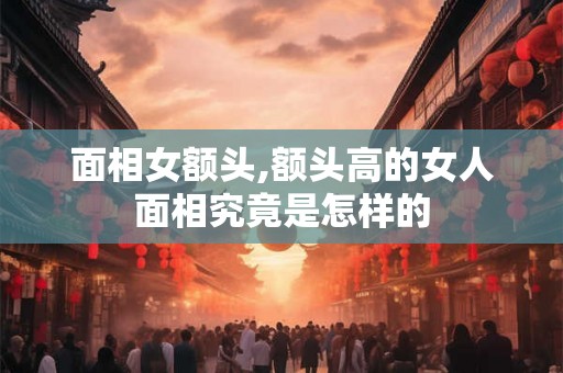 面相女额头,额头高的女人面相究竟是怎样的