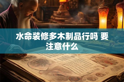 水命装修多木制品行吗 要注意什么 水命装修多木制品行吗 要注意什么