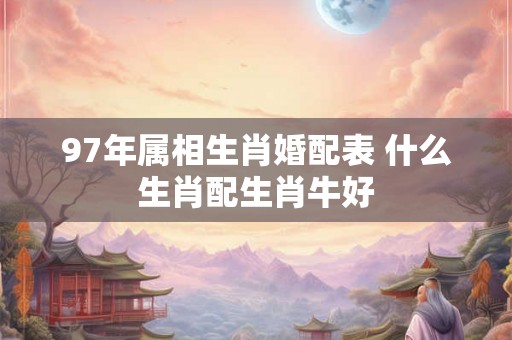 97年属相生肖婚配表 什么生肖配生肖牛好