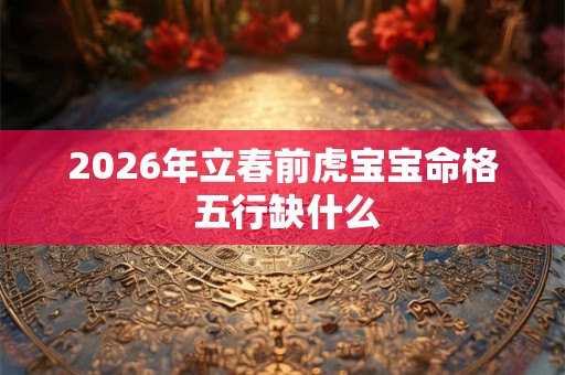 2026年立春前虎宝宝命格 五行缺什么