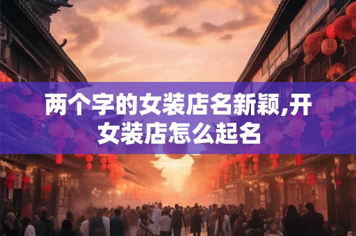 两个字的女装店名新颖,开女装店怎么起名