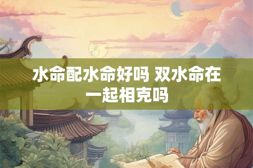 水命配水命好吗 双水命在一起相克吗