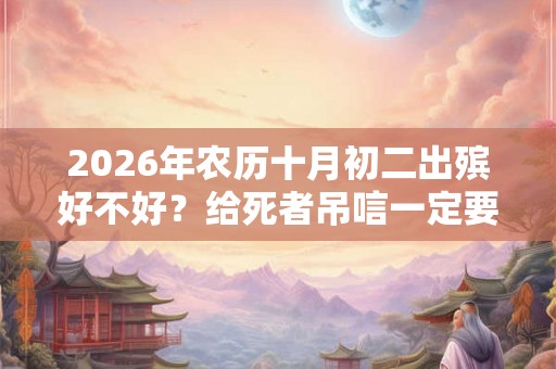2026年农历十月初二出殡好不好？给死者吊唁一定要自己出钱？