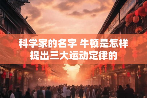 科学家的名字 牛顿是怎样提出三大运动定律的 科学家的名字 牛顿是怎样提出三大运动定律的