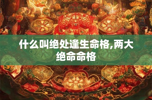 什么叫绝处逢生命格,两大绝命命格